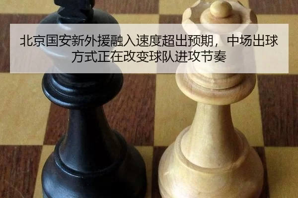 北京国安新外援融入速度超出预期，中场出球方式正在改变球队进攻节奏